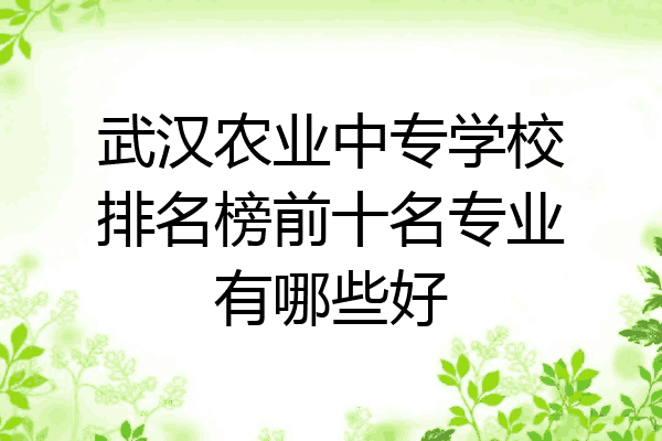 武汉农业中专学校排名榜前十名专业有哪些好