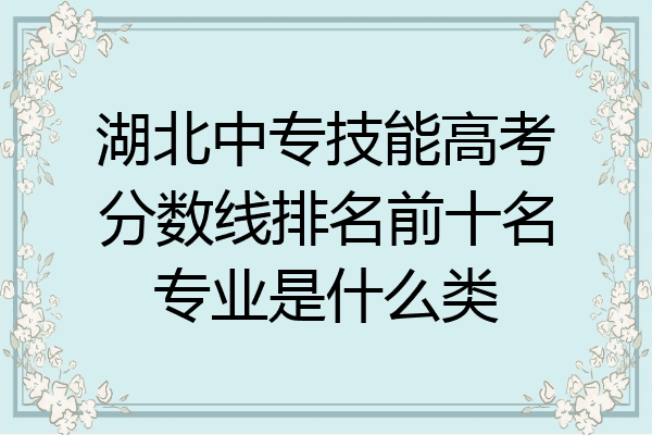 湖北中专技能高考分数线排名前十名专业是什么类