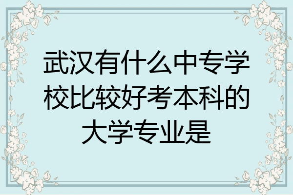武汉有什么中专学校比较好考本科的大学专业是