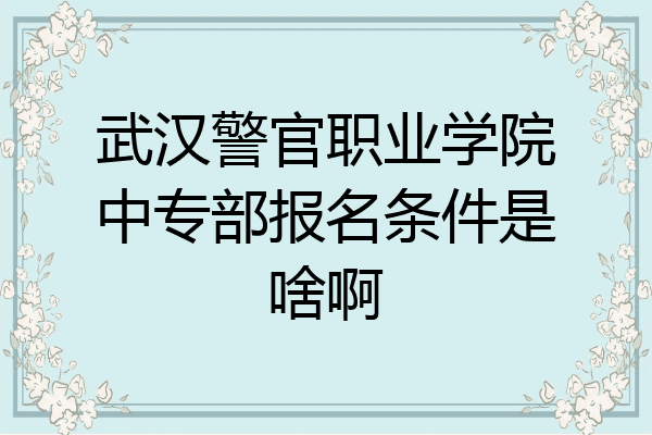 武汉警官职业学院中专部报名条件是啥啊