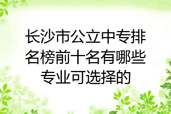 长沙市公立中专排名榜前十名有哪些专业可选择的