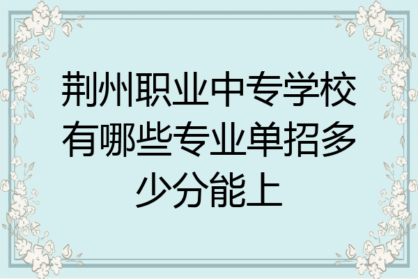 荆州职业中专学校有哪些专业单招多少分能上