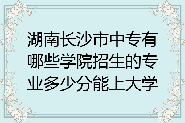 湖南长沙市中专有哪些学院招生的专业多少分能上大学