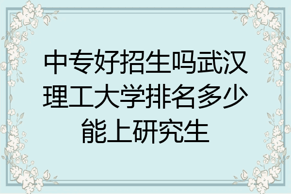 中专好招生吗武汉理工大学排名多少能上研究生