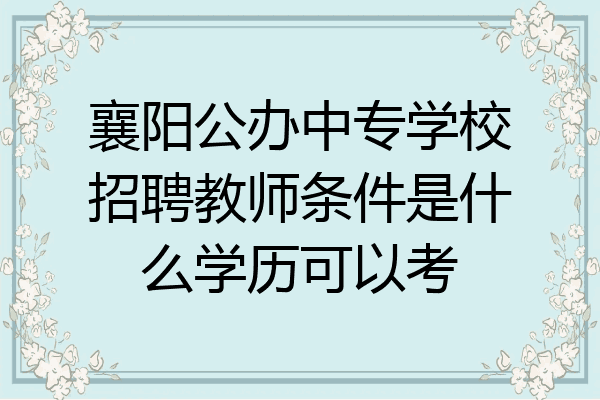襄阳公办中专学校招聘教师条件是什么学历可以考