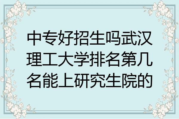 中专好招生吗武汉理工大学排名第几名能上研究生院的