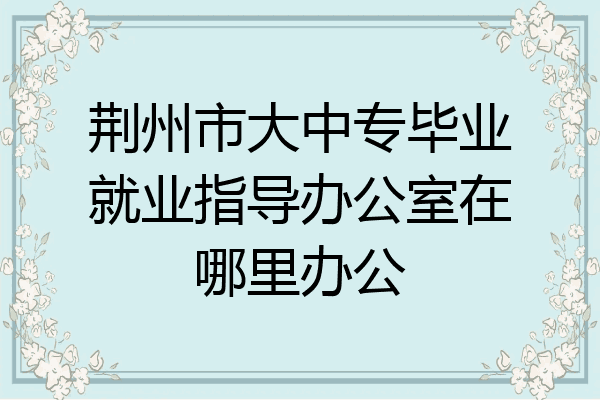 荆州市大中专毕业就业指导办公室在哪里办公