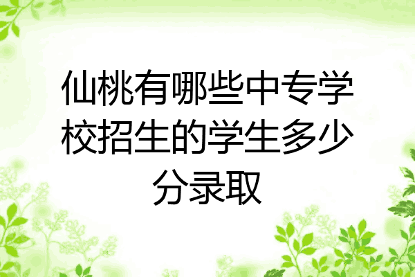 仙桃有哪些中专学校招生的学生多少分录取