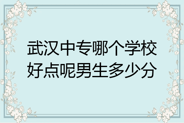 武汉中专哪个学校好点呢男生多少分