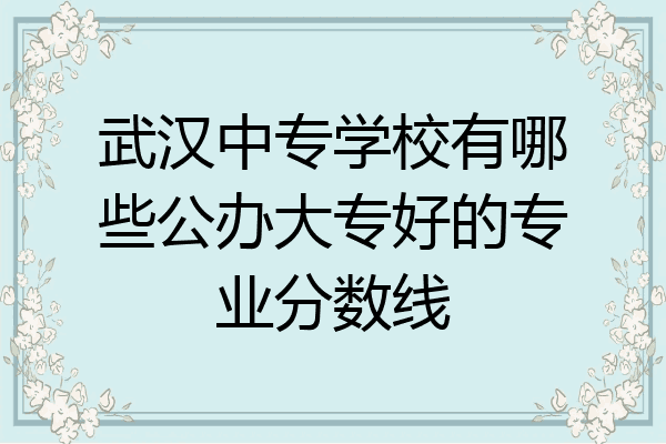 武汉中专学校有哪些公办大专好的专业分数线
