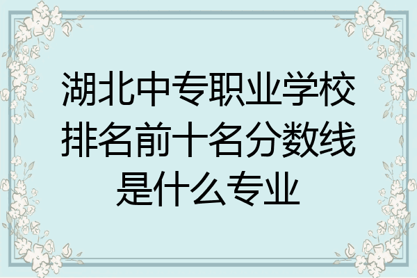 湖北中专职业学校排名前十名分数线是什么专业