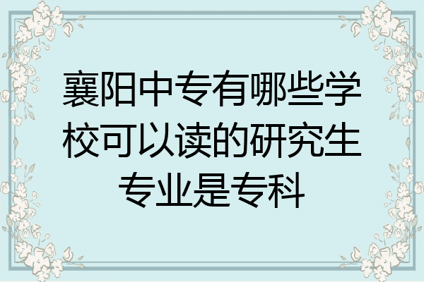 襄阳中专有哪些学校可以读的研究生专业是专科