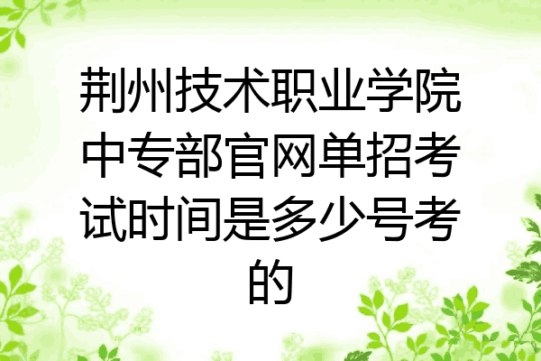 荆州技术职业学院中专部官网单招考试时间是多少号考的
