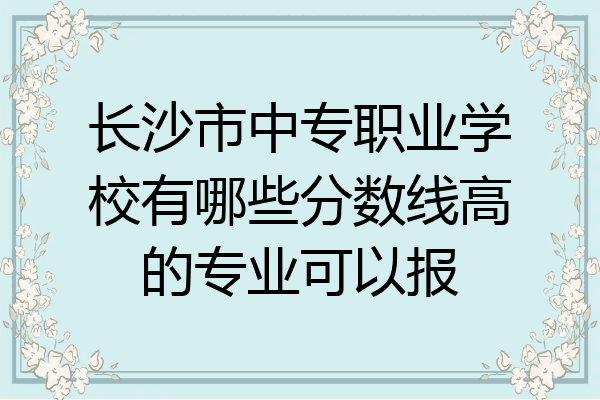 长沙市中专职业学校有哪些分数线高的专业可以报