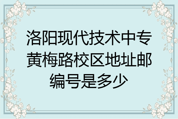 洛阳现代技术中专黄梅路校区地址邮编号是多少