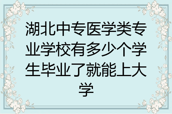 湖北中专医学类专业学校有多少个学生毕业了就能上大学