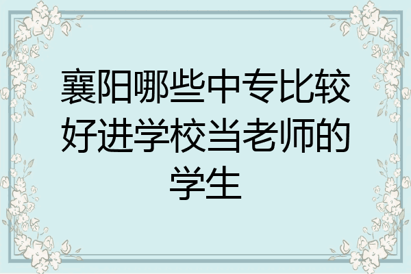 襄阳哪些中专比较好进学校当老师的学生