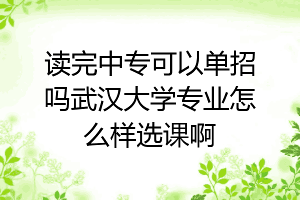 读完中专可以单招吗武汉大学专业怎么样选课啊