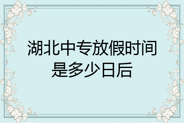 湖北中专放假时间是多少日后