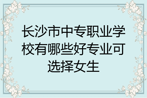 长沙市中专职业学校有哪些好专业可选择女生