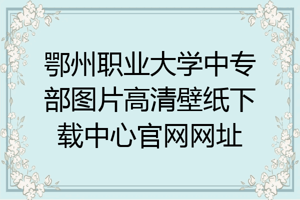 鄂州职业大学中专部图片高清壁纸下载中心官网网址