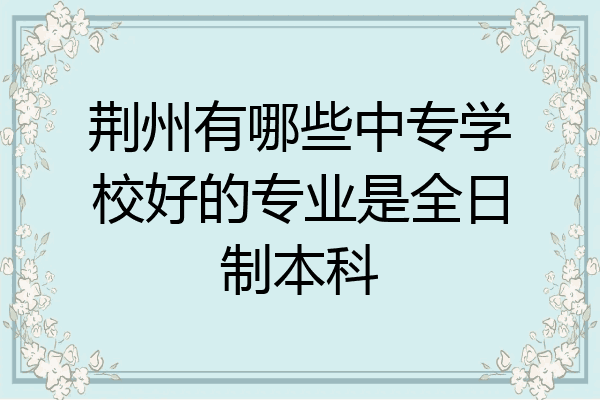 荆州有哪些中专学校好的专业是全日制本科