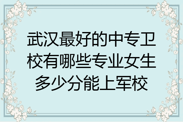 武汉最好的中专卫校有哪些专业女生多少分能上军校