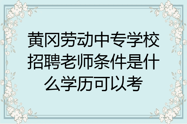 黄冈劳动中专学校招聘老师条件是什么学历可以考