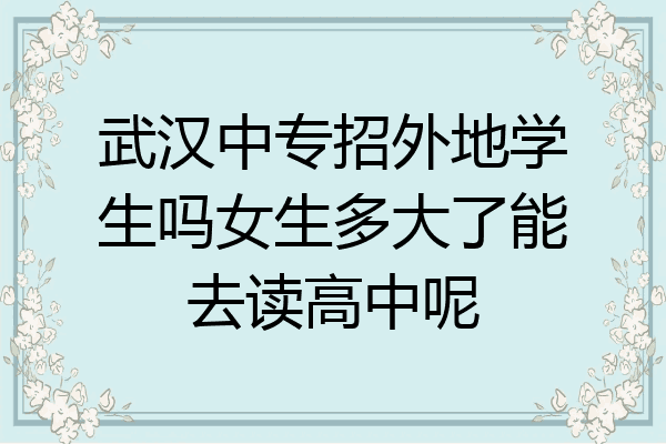 武汉中专招外地学生吗女生多大了能去读高中呢