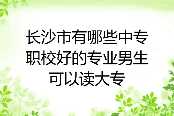 长沙市有哪些中专职校好的专业男生可以读大专