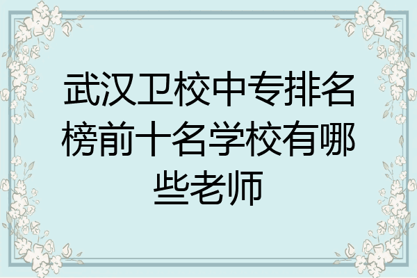 武汉卫校中专排名榜前十名学校有哪些老师