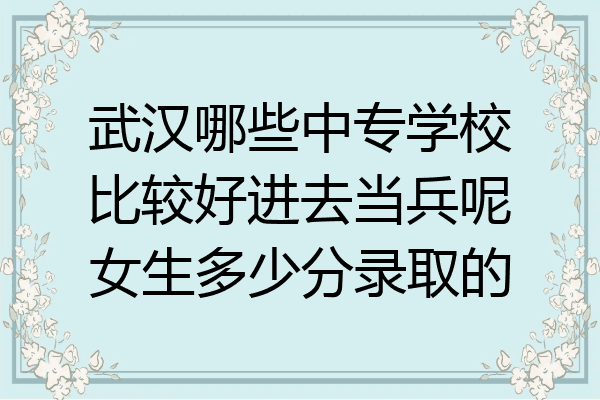武汉哪些中专学校比较好进去当兵呢女生多少分录取的