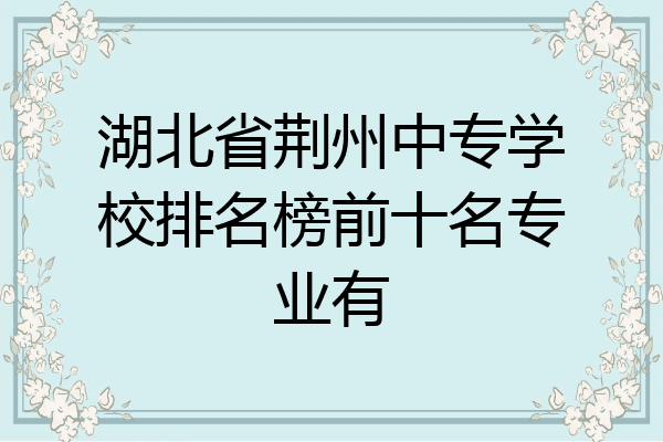 湖北省荆州中专学校排名榜前十名专业有