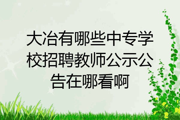 大冶有哪些中专学校招聘教师公示公告在哪看啊
