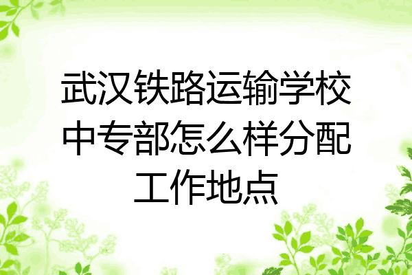武汉铁路运输学校中专部怎么样分配工作地点