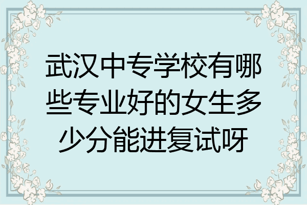 武汉中专学校有哪些专业好的女生多少分能进复试呀