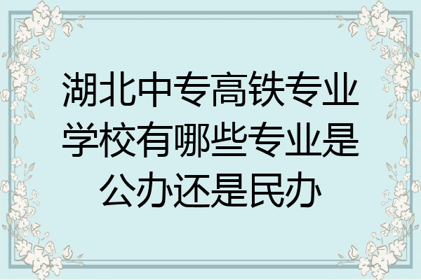 湖北中专高铁专业学校有哪些专业是公办还是民办