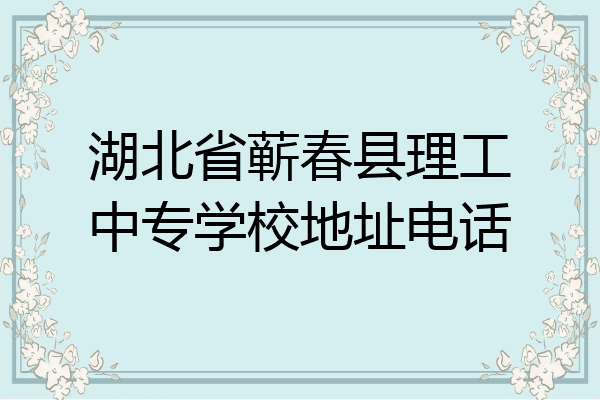 湖北省蕲春县理工中专学校地址电话