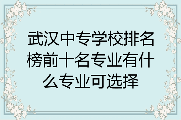 武汉中专学校排名榜前十名专业有什么专业可选择