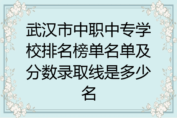 武汉市中职中专学校排名榜单名单及分数录取线是多少名