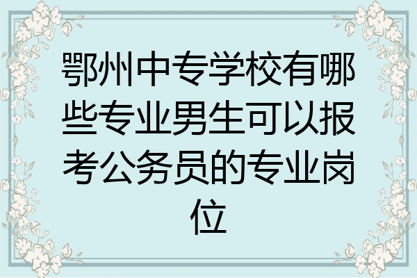 鄂州中专学校有哪些专业男生可以报考公务员的专业岗位