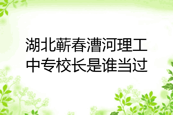 湖北蕲春漕河理工中专校长是谁当过