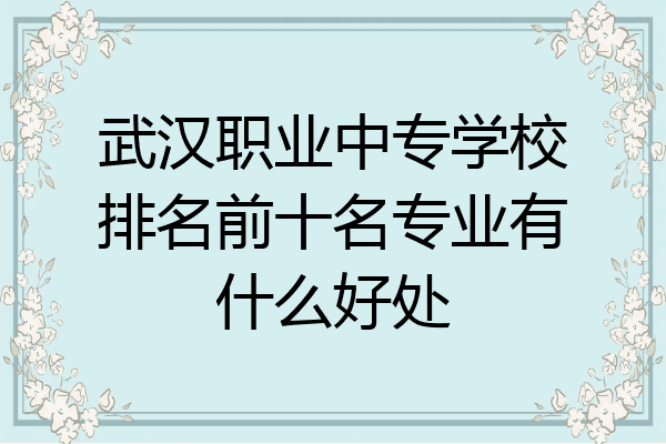 武汉职业中专学校排名前十名专业有什么好处
