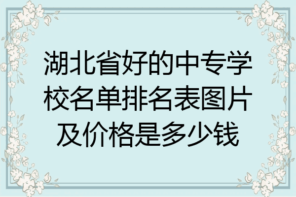 湖北省好的中专学校名单排名表图片及价格是多少钱