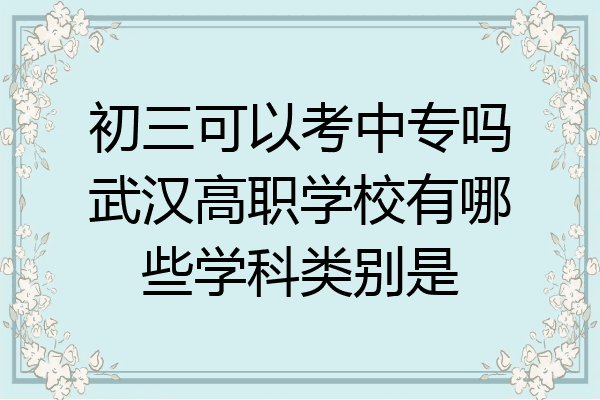初三可以考中专吗武汉高职学校有哪些学科类别是