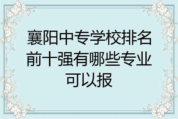 襄阳中专学校排名前十强有哪些专业可以报