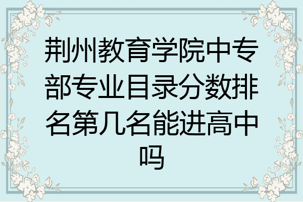 荆州教育学院中专部专业目录分数排名第几名能进高中吗