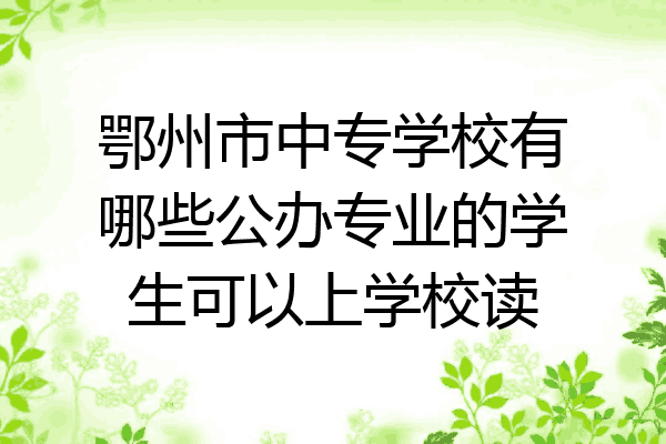 鄂州市中专学校有哪些公办专业的学生可以上学校读