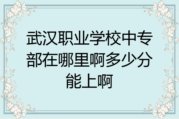 武汉职业学校中专部在哪里啊多少分能上啊