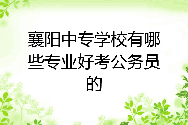 襄阳中专学校有哪些专业好考公务员的